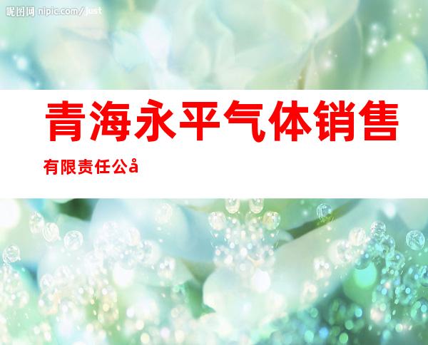 青海永平气体销售有限责任公司
